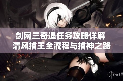 剑网三奇遇任务攻略详解 清风捕王全流程与捕神之路的解锁方法分享