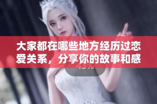 大家都在哪些地方经历过恋爱关系，分享你的故事和感受