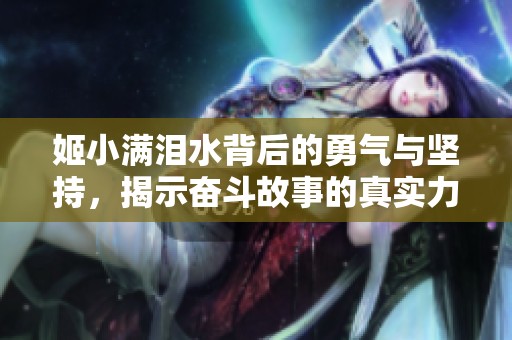 姬小满泪水背后的勇气与坚持，揭示奋斗故事的真实力量与感人情感