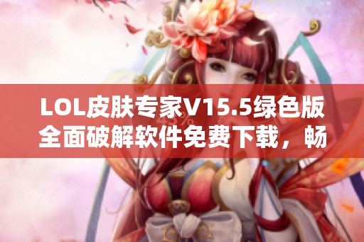 LOL皮肤专家V15.5绿色版全面破解软件免费下载，畅享全功能体验与全新皮肤选择