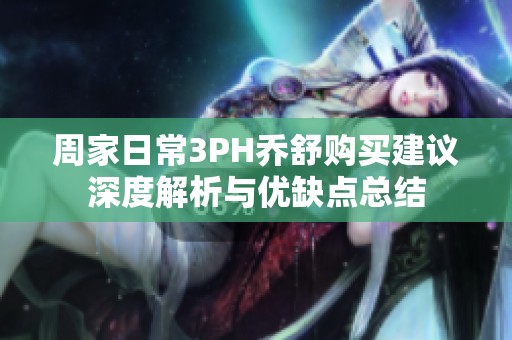 周家日常3PH乔舒购买建议深度解析与优缺点总结