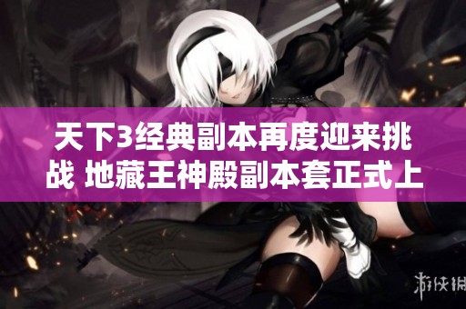 天下3经典副本再度迎来挑战 地藏王神殿副本套正式上线邀你共同探索