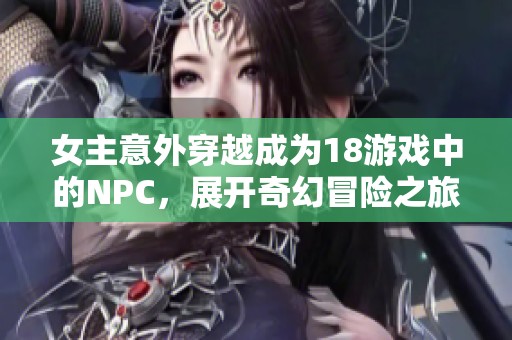 女主意外穿越成为18游戏中的NPC，展开奇幻冒险之旅
