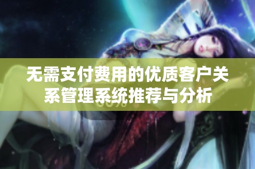 无需支付费用的优质客户关系管理系统推荐与分析
