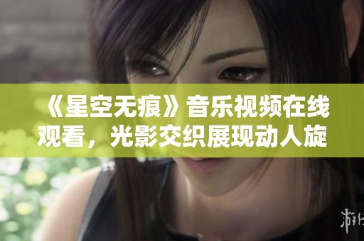 《星空无痕》音乐视频在线观看，光影交织展现动人旋律