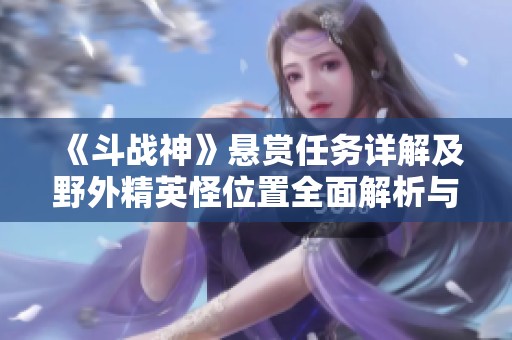《斗战神》悬赏任务详解及野外精英怪位置全面解析与攻略指南