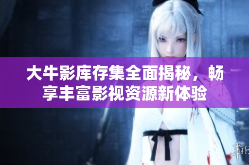大牛影库存集全面揭秘，畅享丰富影视资源新体验