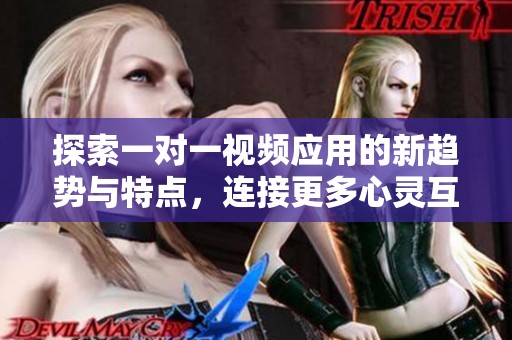 探索一对一视频应用的新趋势与特点，连接更多心灵互动