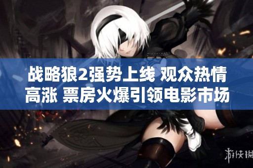 战略狼2强势上线 观众热情高涨 票房火爆引领电影市场新趋势