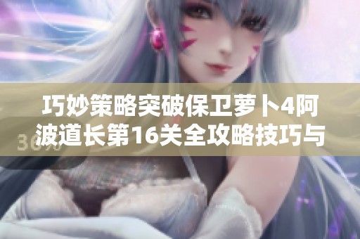 巧妙策略突破保卫萝卜4阿波道长第16关全攻略技巧与心得分享
