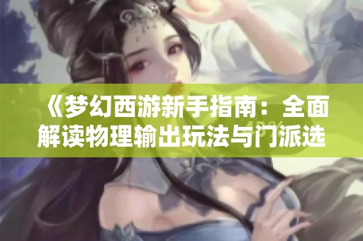《梦幻西游新手指南：全面解读物理输出玩法与门派选择策略》
