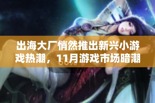 出海大厂悄然推出新兴小游戏热潮，11月游戏市场暗潮汹涌各家厂商竞相布局探索新玩法