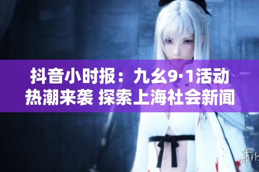 抖音小时报：九幺9·1活动热潮来袭 探索上海社会新闻新动态