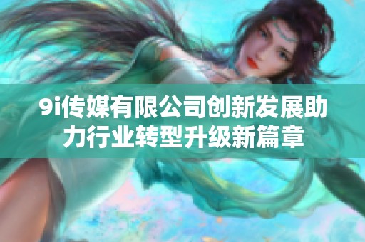 9i传媒有限公司创新发展助力行业转型升级新篇章