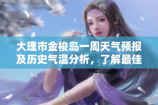 大理市金梭岛一周天气预报及历史气温分析，了解最佳旅行时机与旅游指数