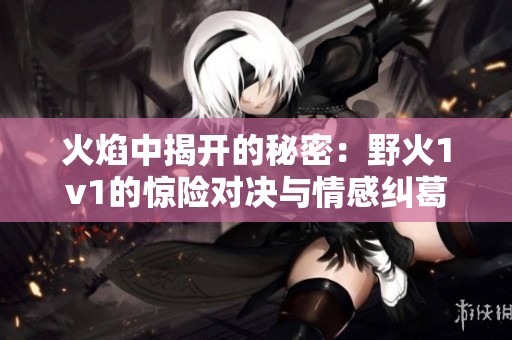 火焰中揭开的秘密：野火1v1的惊险对决与情感纠葛