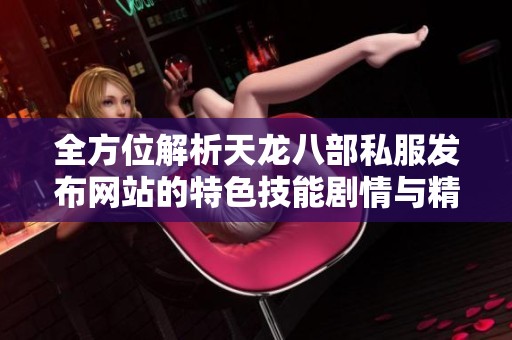 全方位解析天龙八部私服发布网站的特色技能剧情与精彩活动内容