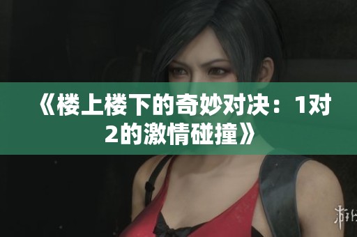 《楼上楼下的奇妙对决：1对2的激情碰撞》