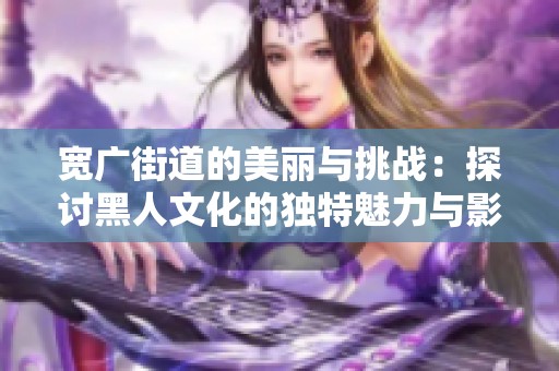 宽广街道的美丽与挑战：探讨黑人文化的独特魅力与影响