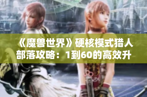 《魔兽世界》硬核模式猎人部落攻略：1到60的高效升级路线分析与技巧分享