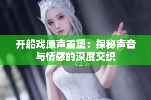 开船戏原声重塑：探秘声音与情感的深度交织