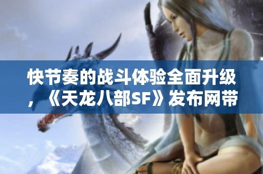 快节奏的战斗体验全面升级，《天龙八部SF》发布网带你畅游激情江湖冒险世界