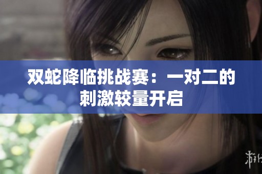 双蛇降临挑战赛：一对二的刺激较量开启