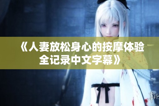 《人妻放松身心的按摩体验全记录中文字幕》