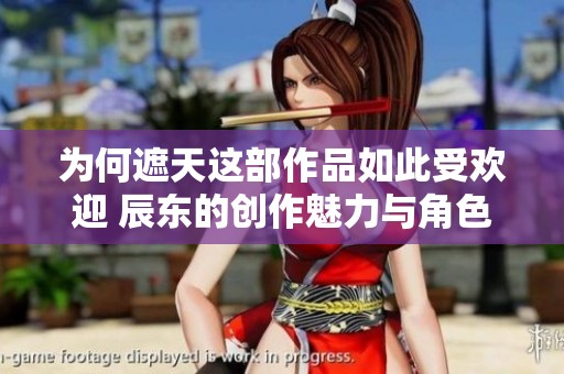 为何遮天这部作品如此受欢迎 辰东的创作魅力与角色发展解析