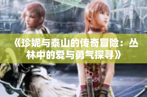 《珍妮与泰山的传奇冒险：丛林中的爱与勇气探寻》