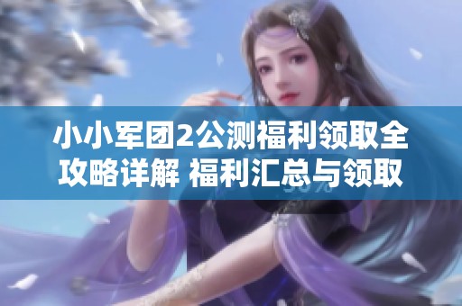 小小军团2公测福利领取全攻略详解 福利汇总与领取方法全面指南