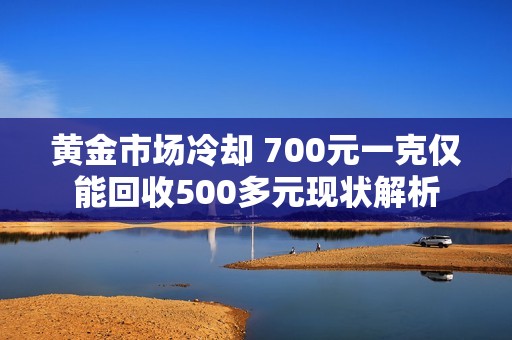 黄金市场冷却 700元一克仅能回收500多元现状解析