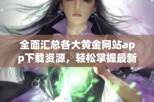 全面汇总各大黄金网站app下载资源，轻松掌握最新金市动态