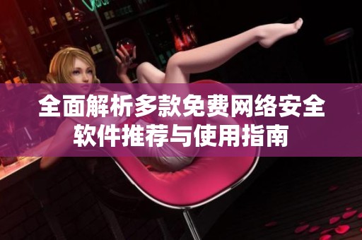 全面解析多款免费网络安全软件推荐与使用指南