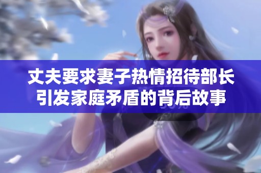 丈夫要求妻子热情招待部长引发家庭矛盾的背后故事