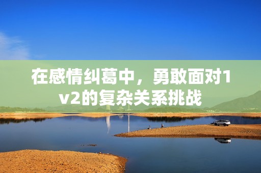 在感情纠葛中，勇敢面对1v2的复杂关系挑战