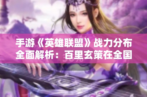 手游《英雄联盟》战力分布全面解析：百里玄策在全国范围内实力最弱的省份揭秘