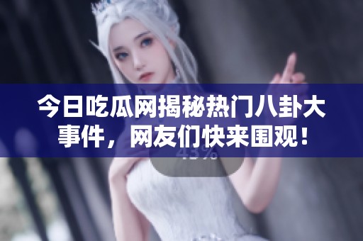 今日吃瓜网揭秘热门八卦大事件，网友们快来围观！