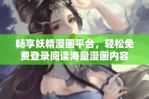 畅享妖精漫画平台，轻松免费登录阅读海量漫画内容