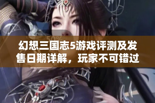 幻想三国志5游戏评测及发售日期详解，玩家不可错过的攻略与玩法介绍