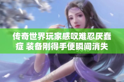 传奇世界玩家感叹难忍厌蠢症 装备刚得手便瞬间消失让人心碎