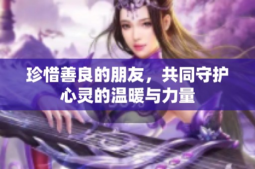 珍惜善良的朋友，共同守护心灵的温暖与力量
