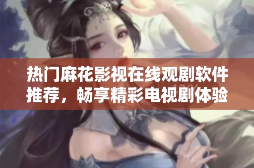 热门麻花影视在线观剧软件推荐，畅享精彩电视剧体验