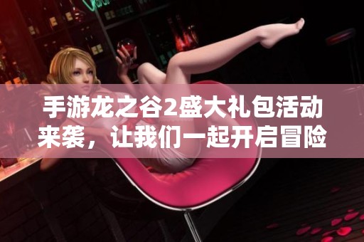 手游龙之谷2盛大礼包活动来袭，让我们一起开启冒险的旅程吧！