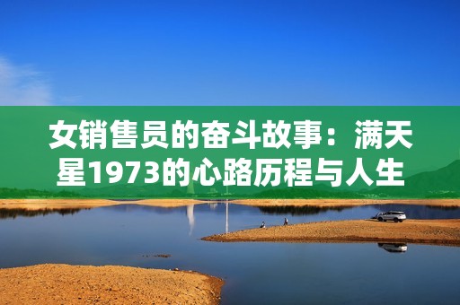 女销售员的奋斗故事：满天星1973的心路历程与人生启示