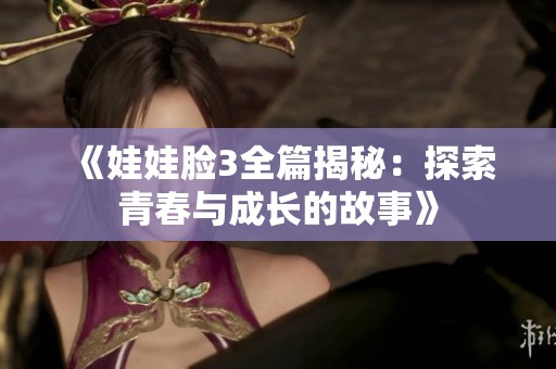 《娃娃脸3全篇揭秘：探索青春与成长的故事》