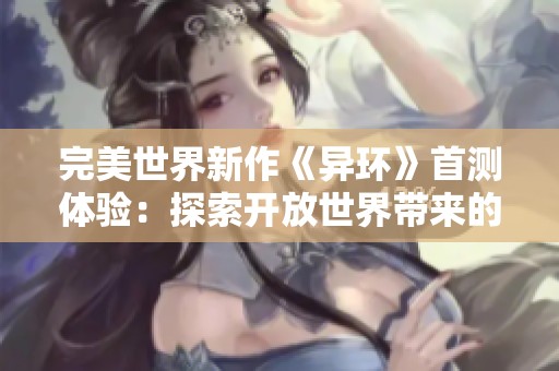 完美世界新作《异环》首测体验：探索开放世界带来的无限魅力与挑战