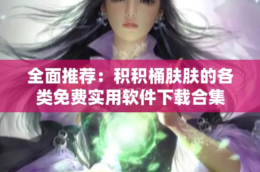 全面推荐：积积桶肤肤的各类免费实用软件下载合集