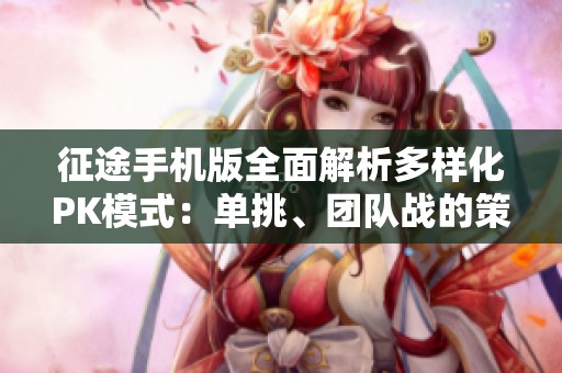 征途手机版全面解析多样化PK模式：单挑、团队战的策略与实力双重考验