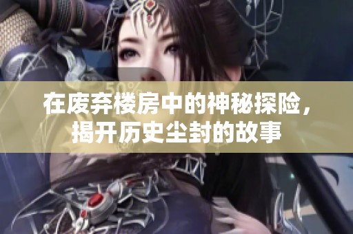 在废弃楼房中的神秘探险，揭开历史尘封的故事